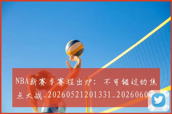 NBA新赛季赛程出炉：不可错过的焦点大战_20260521201331_20260607160157