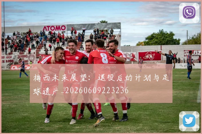 梅西未来展望：退役后的计划与足球遗产_20260609223236