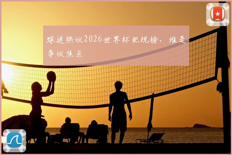 球迷热议2026世界杯犯规榜,谁是争议焦点