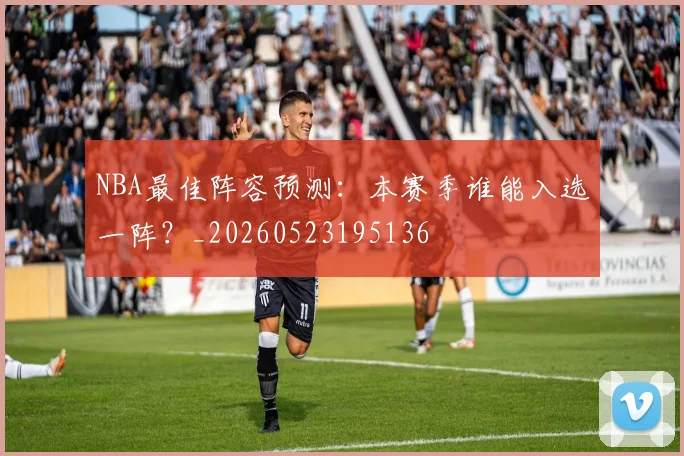 NBA最佳阵容预测：本赛季谁能入选一阵？_20260523195136