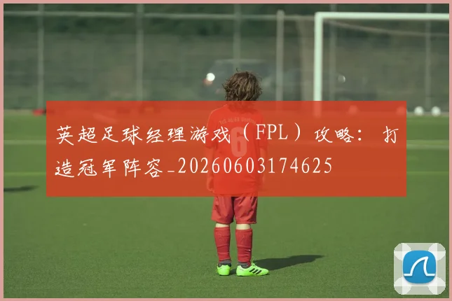 英超足球经理游戏(FPL)攻略:打造冠军阵容_20260603174625