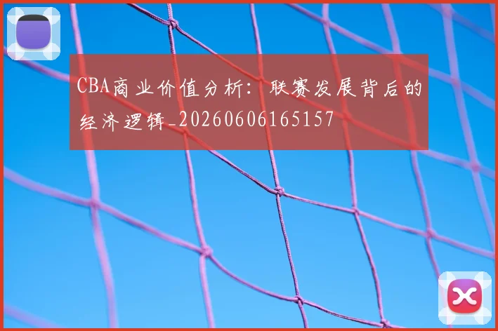CBA商业价值分析：联赛发展背后的经济逻辑_20260606165157