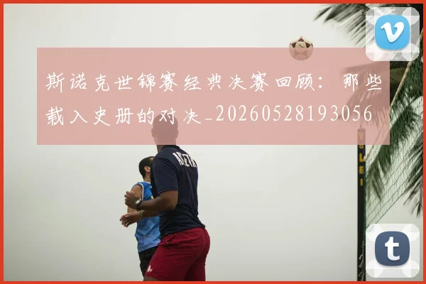 斯诺克世锦赛经典决赛回顾：那些载入史册的对决_20260528193056