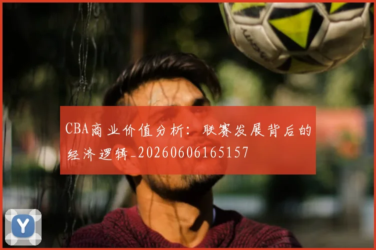 CBA商业价值分析：联赛发展背后的经济逻辑_20260606165157