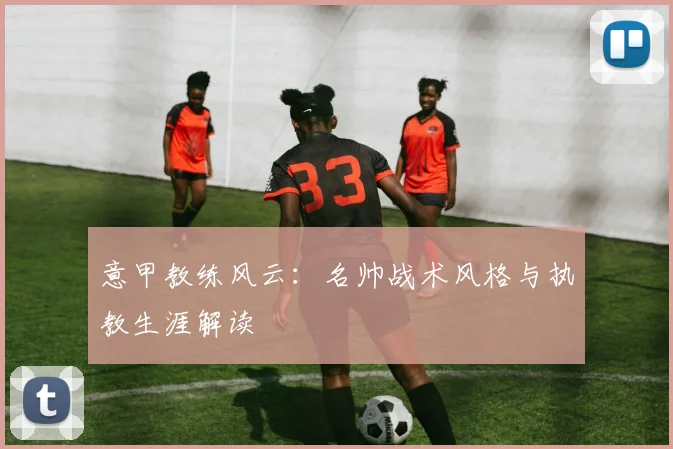 意甲教练风云:名帅战术风格与执教生涯解读