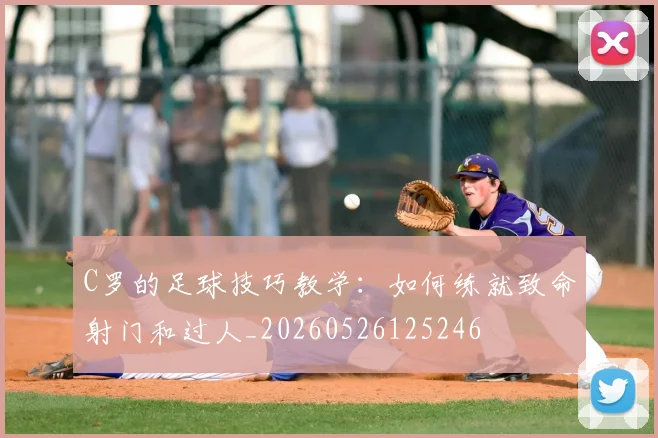 C罗的足球技巧教学：如何练就致命射门和过人_20260526125246