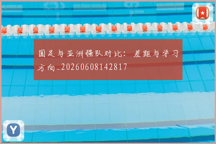 国足与亚洲强队对比:差距与学习方向_20260608142817