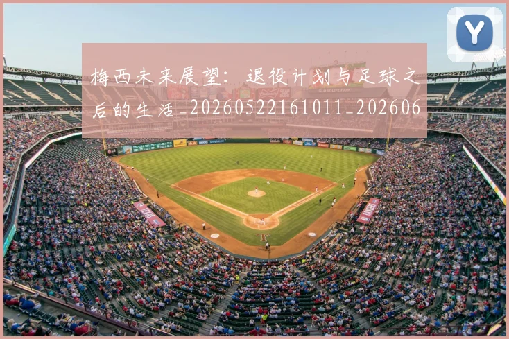 梅西未来展望:退役计划与足球之后的生活_20260522161011_20260609223259