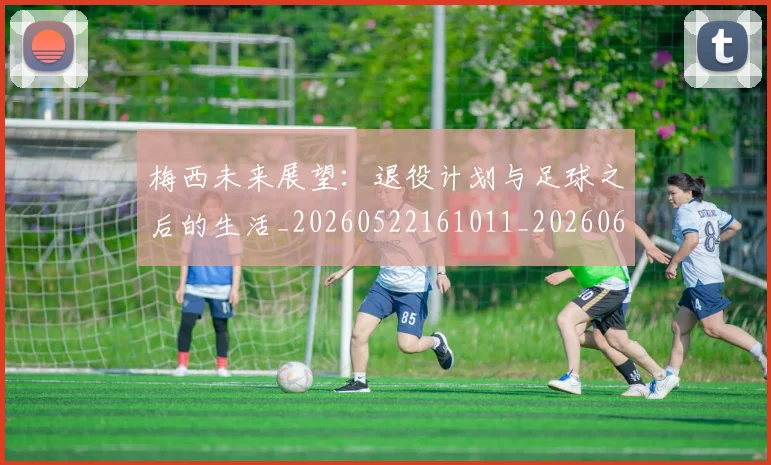 梅西未来展望：退役计划与足球之后的生活_20260522161011_20260609223259