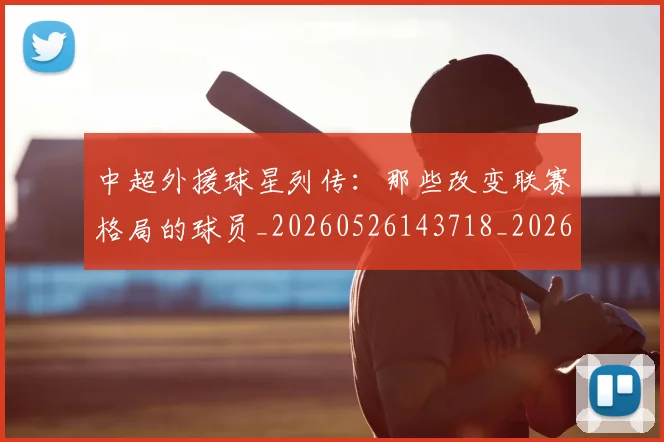 中超外援球星列传：那些改变联赛格局的球员_20260526143718_20260607160743